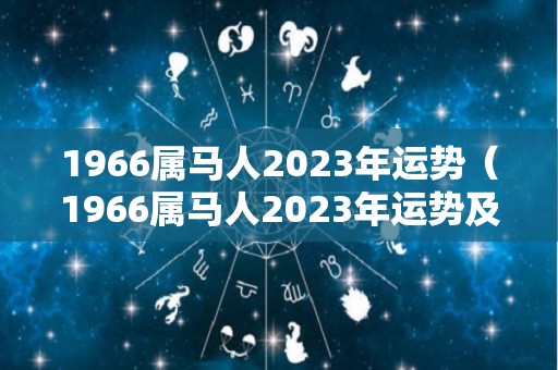 1966属马人2023年运势（1966属马人2023年运势及运程每月运程）