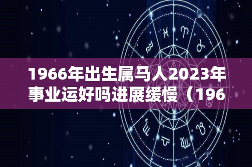 1966年出生属马人2023年事业运好吗进展缓慢（1966属马2023年运势及运程详解）