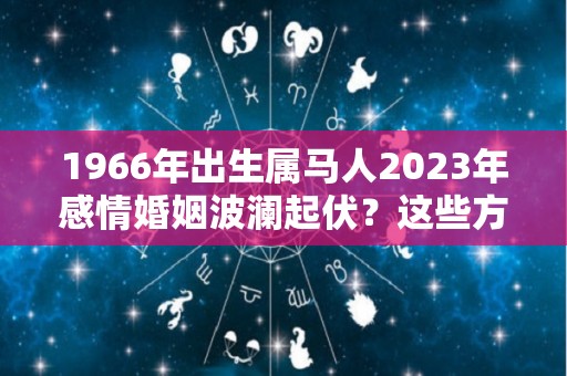 1966年出生属马人2023年感情婚姻波澜起伏？这些方面要防范（1966年属马2021年婚姻运势）