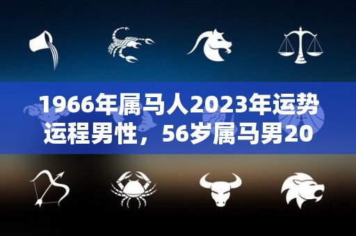 1966年属马人2023年运势运程男性，56岁属马男2023年每月运程（2022年1966年属马男人的全年运势）