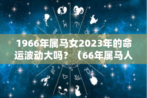 1966年属马女2023年的命运波动大吗？（66年属马人2023年运势）