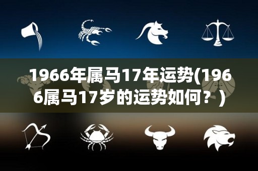 1966年属马17年运势(1966属马17岁的运势如何？)