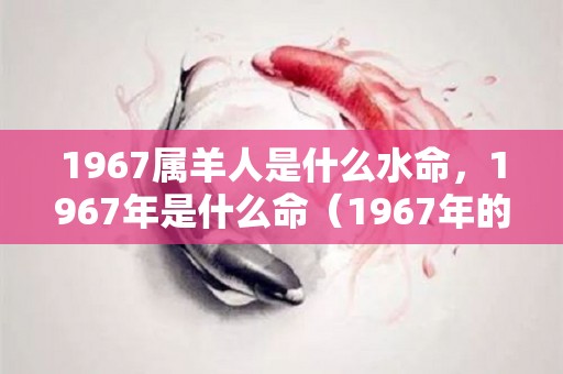 1967属羊人是什么水命，1967年是什么命（1967年的属羊人是什么命?）