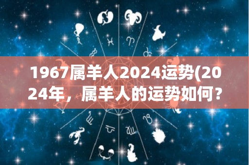 1967属羊人2024运势(2024年，属羊人的运势如何？)