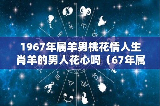 1967年属羊男桃花情人生肖羊的男人花心吗（67年属羊男人感情专一吗）