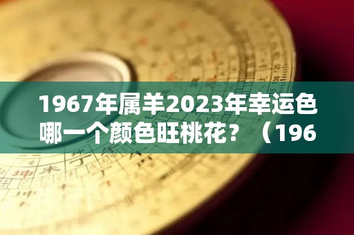 1967年属羊2023年幸运色哪一个颜色旺桃花？（1967年的羊2021年幸运颜色）