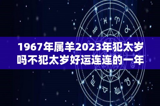 1967年属羊2023年犯太岁吗不犯太岁好运连连的一年（1967年属羊人2023年运势及运程）