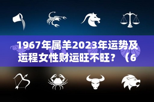 1967年属羊2023年运势及运程女性财运旺不旺？（67年属羊2023年的财运和贵人）