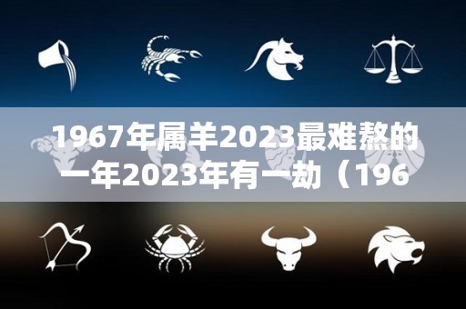 1967年属羊2023最难熬的一年2023年有一劫（1967年属羊2023年运势及运程详解）