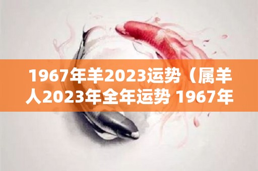 1967年羊2023运势（属羊人2023年全年运势 1967年羊年每月牌运）