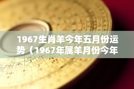 1967生肖羊今年五月份运势（1967年属羊月份今年运势）