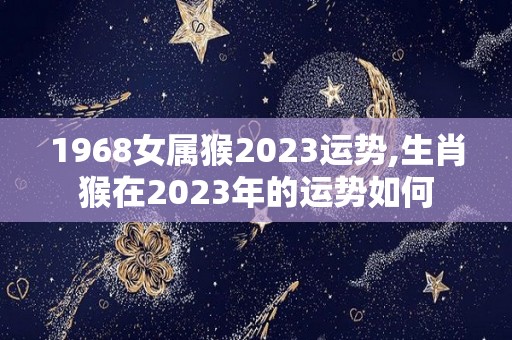 1968女属猴2023运势,生肖猴在2023年的运势如何