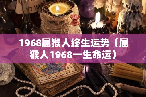 1968属猴人终生运势（属猴人1968一生命运）