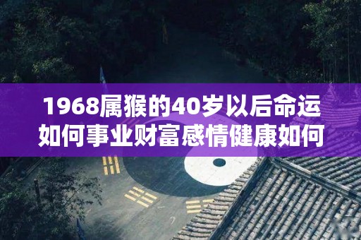 1968属猴的40岁以后命运如何事业财富感情健康如何呢（1968年属猴人能活多少岁）