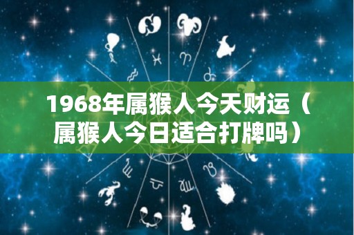 1968年属猴人今天财运（属猴人今日适合打牌吗）