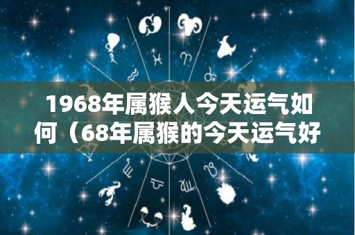 1968年属猴人今天运气如何（68年属猴的今天运气好吗）