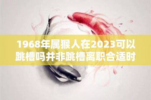 1968年属猴人在2023可以跳槽吗并非跳槽离职合适时机（1968年属猴在2023年怎么样）