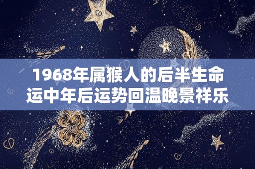 1968年属猴人的后半生命运中年后运势回温晚景祥乐（68年属猴的后半生怎么样）