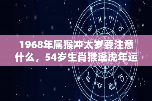 1968年属猴冲太岁要注意什么，54岁生肖猴逢虎年运势如何（68年 属猴）