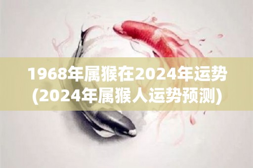 1968年属猴在2024年运势(2024年属猴人运势预测)