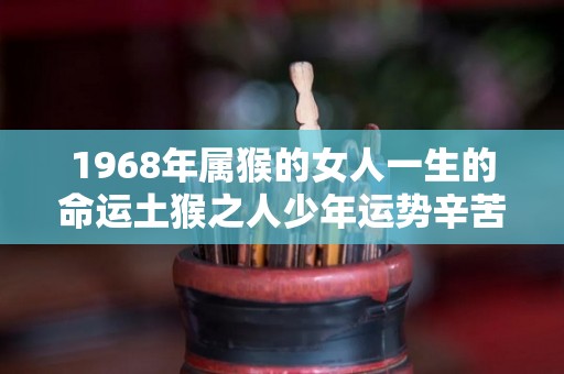 1968年属猴的女人一生的命运土猴之人少年运势辛苦（1968年属猴女人是什么命）