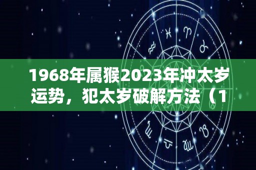 1968年属猴2023年冲太岁运势，犯太岁破解方法（1968年属猴人2023年运势运程）