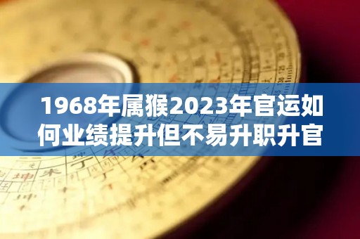 1968年属猴2023年官运如何业绩提升但不易升职升官（1968年属猴人2023年运势运程）