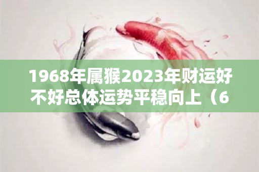 1968年属猴2023年财运好不好总体运势平稳向上（68年猴2023年运势及运程每月运程）