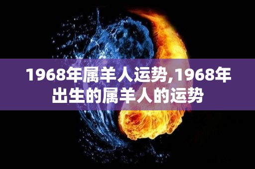 1968年属羊人运势,1968年出生的属羊人的运势