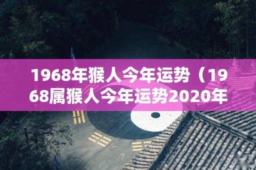 1968年猴人今年运势（1968属猴人今年运势2020年每月运势）