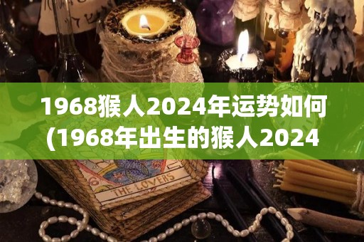 1968猴人2024年运势如何(1968年出生的猴人2024年运势如何？)