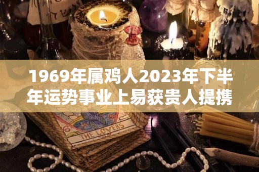 1969年属鸡人2023年下半年运势事业上易获贵人提携（1969年属鸡人2021年下半年运势）