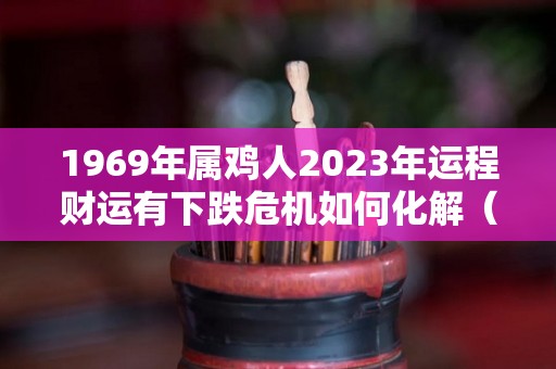 1969年属鸡人2023年运程财运有下跌危机如何化解（1969年的鸡在2023年好不）