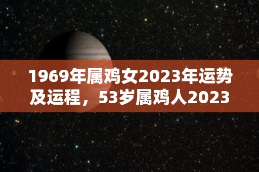 1969年属鸡女2023年运势及运程，53岁属鸡人2023年的每月运势（1969年2023年运势如何）