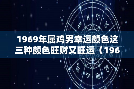 1969年属鸡男幸运颜色这三种颜色旺财又旺运（1969年属鸡男的幸运颜色）