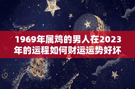 1969年属鸡的男人在2023年的运程如何财运运势好坏参半（69年属鸡男2023年感情运势）