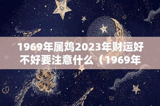 1969年属鸡2023年财运好不好要注意什么（1969年鸡在2022年的财运怎样）