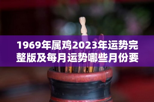 1969年属鸡2023年运势完整版及每月运势哪些月份要特别留心（69年属鸡的2023年运势如何）