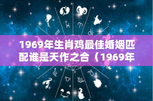 1969年生肖鸡最佳婚姻匹配谁是天作之合（1969年属鸡的婚姻）