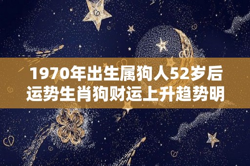 1970年出生属狗人52岁后运势生肖狗财运上升趋势明显（1970年属狗51岁2021命运）