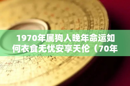 1970年属狗人晚年命运如何衣食无忧安享天伦（70年属狗人晚年怎么样）