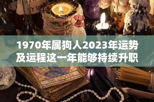 1970年属狗人2023年运势及运程这一年能够持续升职加薪（1970年属狗人2023年命运）