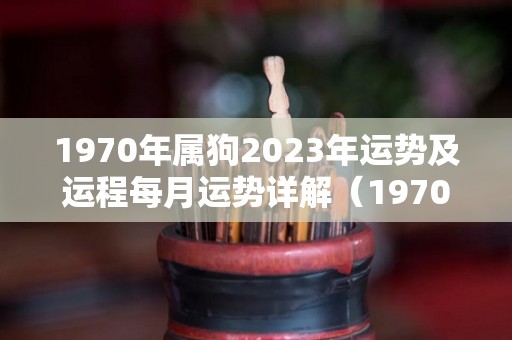 1970年属狗2023年运势及运程每月运势详解（1970年属狗202o年运势及运程）