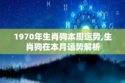 1970年生肖狗本周运势,生肖狗在本月运势解析