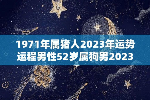 1971年属猪人2023年运势运程男性52岁属狗男2023年每月运程（1971年属猪人2023年运势）