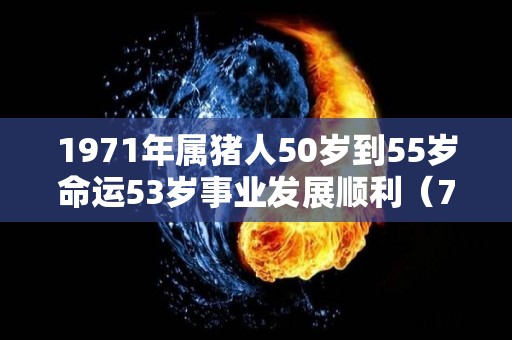 1971年属猪人50岁到55岁命运53岁事业发展顺利（71年属猪50岁以后的命运）