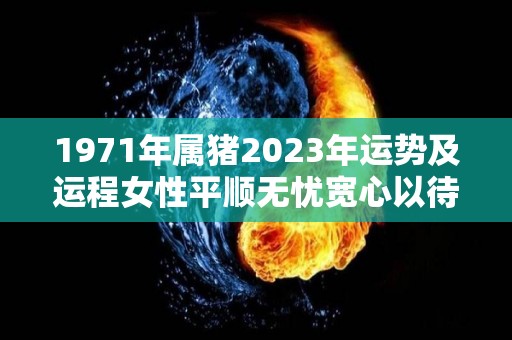 1971年属猪2023年运势及运程女性平顺无忧宽心以待（1971年属猪女2023年全年运势）