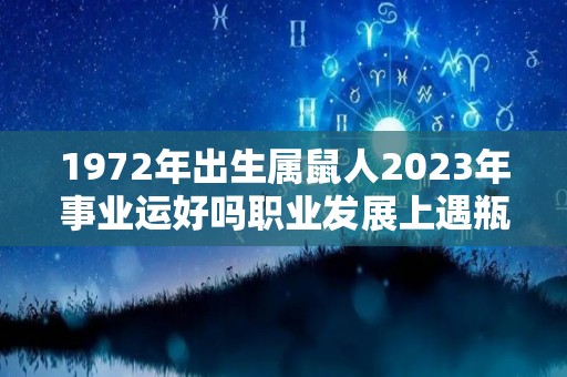 1972年出生属鼠人2023年事业运好吗职业发展上遇瓶颈（1972年属鼠人2023年运势及运程）