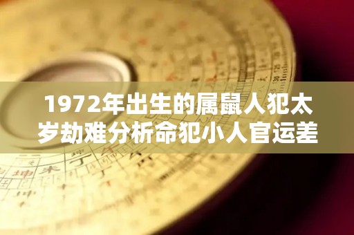 1972年出生的属鼠人犯太岁劫难分析命犯小人官运差（72年属鼠的2021年犯太岁吗）