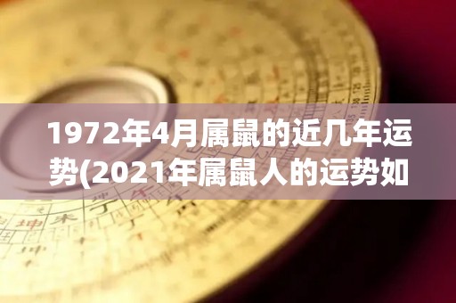 1972年4月属鼠的近几年运势(2021年属鼠人的运势如何？50字限制，不可包含符号或无用词。)